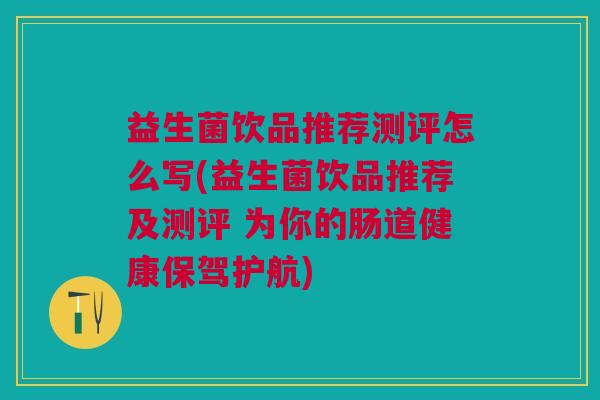 益生菌饮品推荐测评怎么写(益生菌饮品推荐及测评 为你的肠道健康保驾护航)