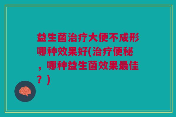 益生菌大便不成形哪种效果好(,哪种益生菌效果佳?) 益生菌大便不成形哪种效果好(,哪种益生菌效果佳?)