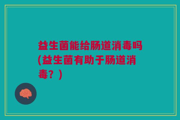 益生菌能给肠道消毒吗(益生菌有助于肠道消毒?) 益生菌能给肠道消毒吗(益生菌有助于肠道消毒?)