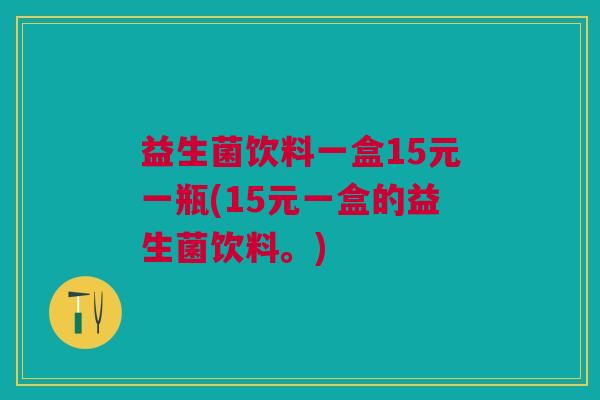 益生菌饮料一盒15元一瓶(15元一盒的益生菌饮料。)