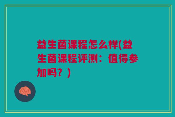 益生菌课程怎么样(益生菌课程评测:值得参加吗?)