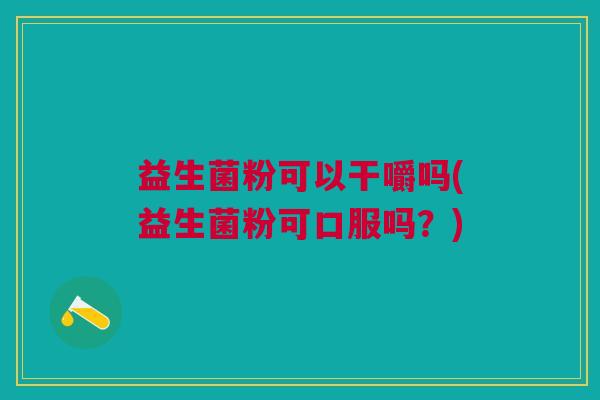 益生菌粉可以干嚼吗(益生菌粉可口服吗?) 益生菌粉可以干嚼吗(益生菌粉可口服吗?)
