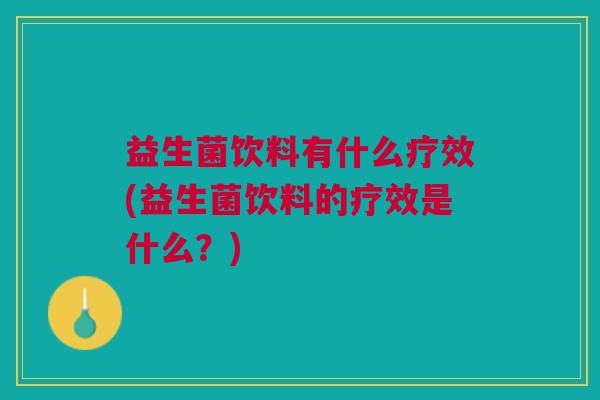 益生菌饮料有什么疗效(益生菌饮料的疗效是什么?)
