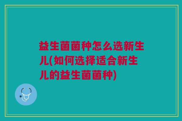 益生菌菌种怎么选新生儿(如何选择适合新生儿的益生菌菌种)