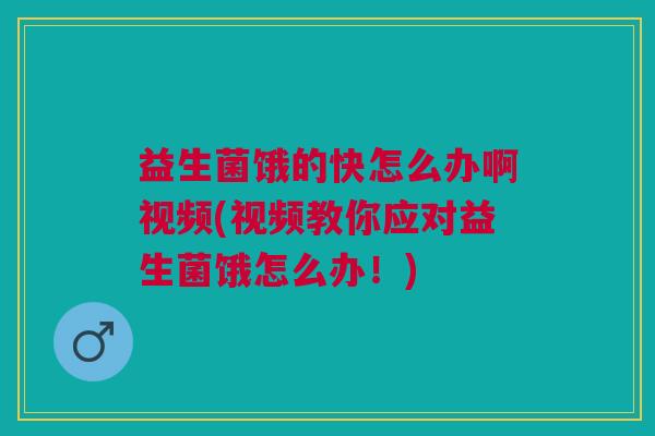 益生菌饿的快怎么办啊视频(视频教你应对益生菌饿怎么办!)