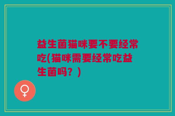 益生菌猫咪要不要经常吃(猫咪需要经常吃益生菌吗?)
