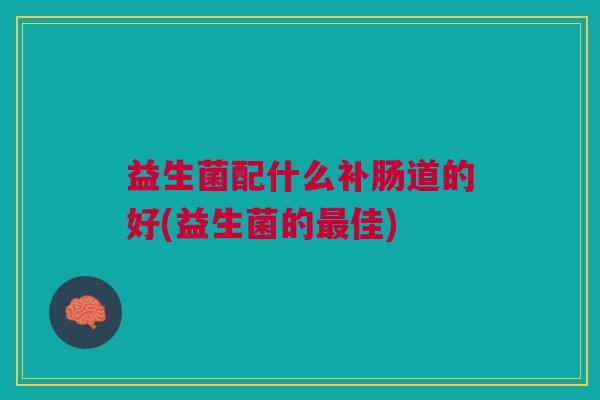 益生菌配什么补肠道的好(益生菌的佳) 益生菌配什么补肠道的好(益生菌的佳)