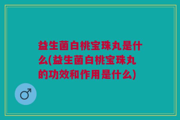 益生菌白桃宝珠丸是什么(益生菌白桃宝珠丸的功效和作用是什么)