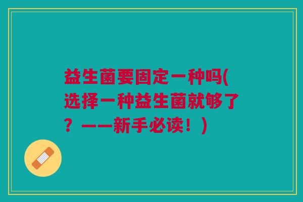 益生菌要固定一种吗(选择一种益生菌就够了?——新手必读!) 益生菌要固定一种吗(选择一种益生菌就够了?——新手必读!)