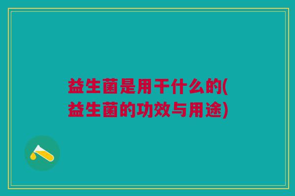 益生菌是用干什么的(益生菌的功效与用途) 益生菌是用干什么的(益生菌的功效与用途)