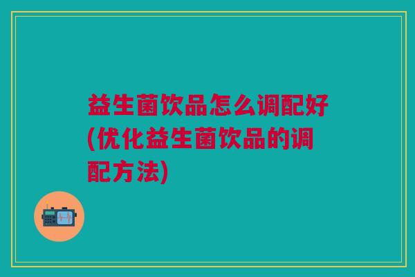 益生菌饮品怎么调配好(优化益生菌饮品的调配方法)