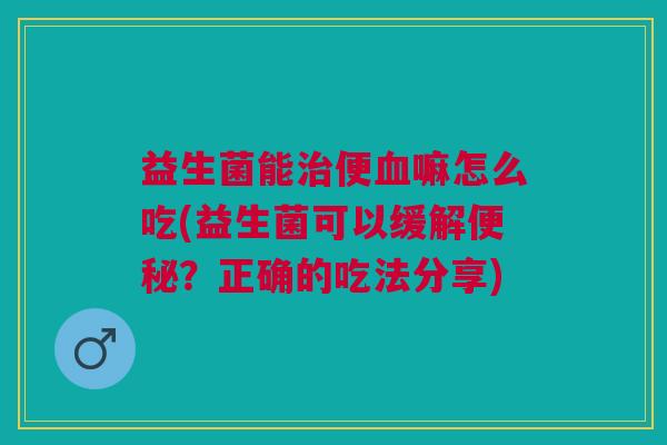 益生菌能治便血嘛怎么吃(益生菌可以缓解便秘?正确的吃法分享)
