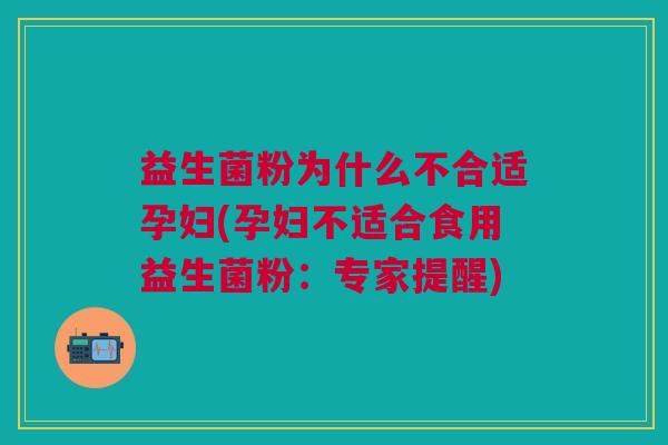 益生菌粉为什么不合适孕妇(孕妇不适合食用益生菌粉:专家提醒)