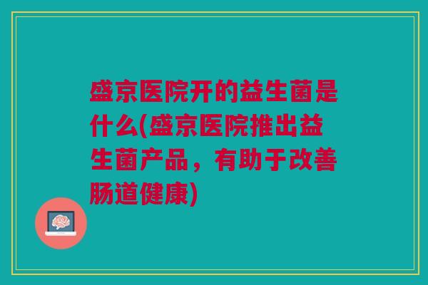 盛京医院开的益生菌是什么(盛京医院推出益生菌产品,有助于改善肠道健康) 盛京医院开的益生菌是什么(盛京医院推出益生菌产品,有助于改善肠道健康)