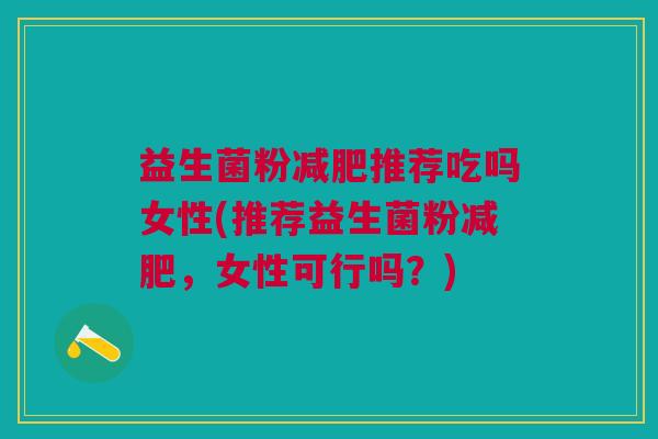 益生菌粉减肥推荐吃吗女性(推荐益生菌粉减肥,女性可行吗?)