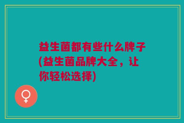 益生菌都有些什么牌子(益生菌品牌大全,让你轻松选择) 益生菌都有些什么牌子(益生菌品牌大全,让你轻松选择)