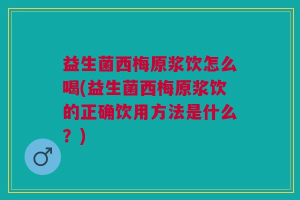 益生菌西梅原浆饮怎么喝(益生菌西梅原浆饮的正确饮用方法是什么?)