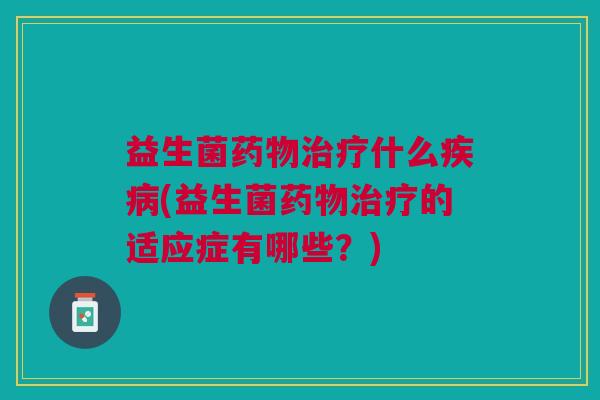 益生菌药物治疗什么疾病(益生菌药物治疗的适应症有哪些?)
