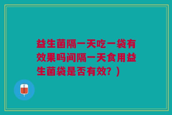 益生菌隔一天吃一袋有效果吗间隔一天食用益生菌袋是否有效？)