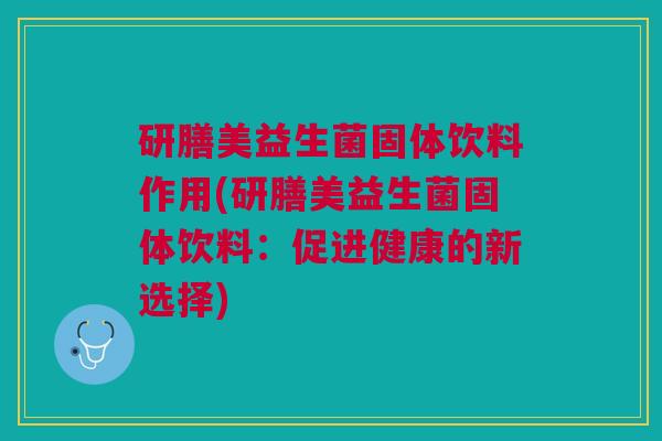 研膳美益生菌固体饮料作用(研膳美益生菌固体饮料:促进健康的新选择)