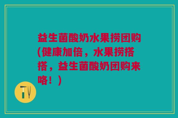 益生菌酸奶水果捞团购(健康加倍,水果捞搭搭,益生菌酸奶团购来咯!)