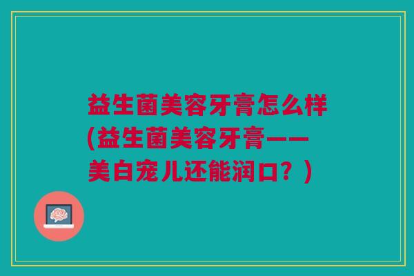益生菌美容牙膏怎么样(益生菌美容牙膏——美白宠儿还能润口?) 益生菌美容牙膏怎么样(益生菌美容牙膏——美白宠儿还能润口?)