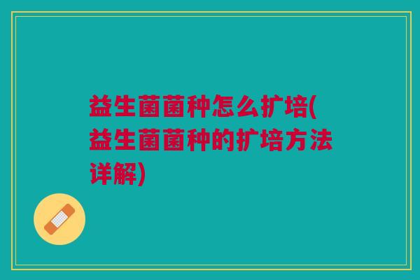 益生菌菌种怎么扩培(益生菌菌种的扩培方法详解)