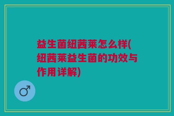益生菌纽茜莱怎么样(纽茜莱益生菌的功效与作用详解)