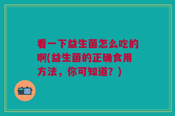 看一下益生菌怎么吃的啊(益生菌的正确食用方法,你可知道?)