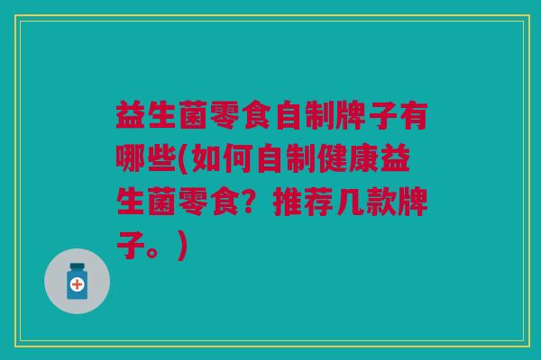 益生菌零食自制牌子有哪些(如何自制健康益生菌零食?推荐几款牌子。)