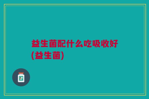 益生菌配什么吃吸收好(益生菌)