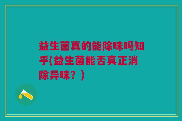 益生菌真的能除味吗知乎(益生菌能否真正消除异味?) 益生菌真的能除味吗知乎(益生菌能否真正消除异味?)