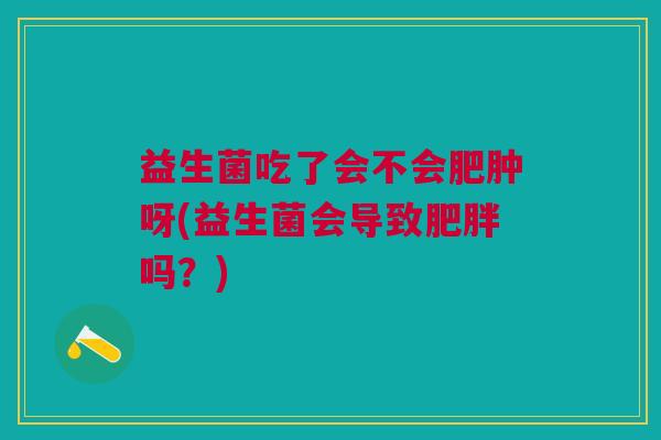 益生菌吃了会不会肥肿呀(益生菌会导致肥胖吗?)