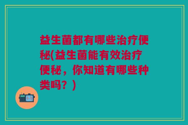 益生菌都有哪些(益生菌能有效,你知道有哪些种类吗?) 益生菌都有哪些(益生菌能有效,你知道有哪些种类吗?)