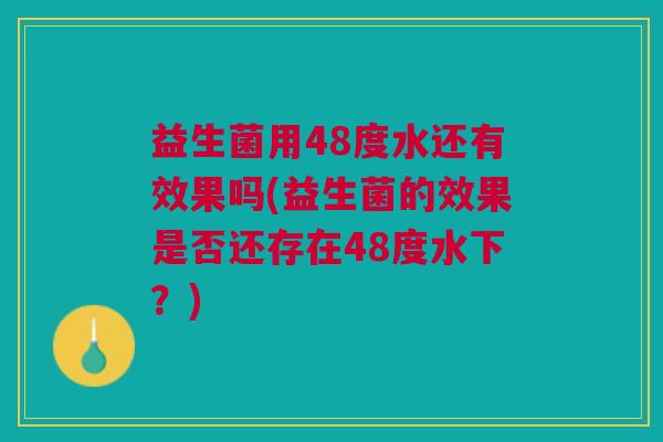 益生菌用48度水还有效果吗(益生菌的效果是否还存在48度水下?)