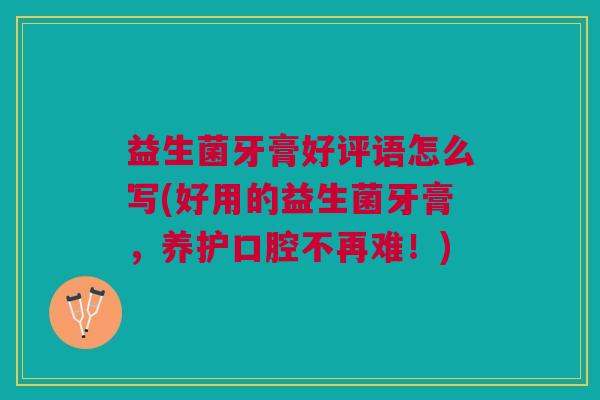 益生菌牙膏好评语怎么写(好用的益生菌牙膏,养护口腔不再难!) 益生菌牙膏好评语怎么写(好用的益生菌牙膏,养护口腔不再难!)