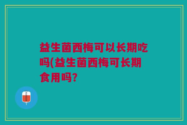 益生菌西梅可以长期吃吗(益生菌西梅可长期食用吗？