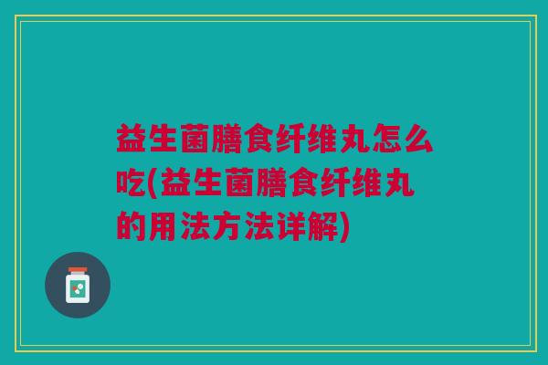 益生菌膳食纤维丸怎么吃(益生菌膳食纤维丸的用法方法详解)