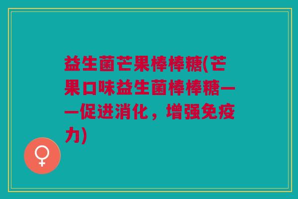 益生菌芒果棒棒糖(芒果口味益生菌棒棒糖——促进消化,增强力) 益生菌芒果棒棒糖(芒果口味益生菌棒棒糖——促进消化,增强力)