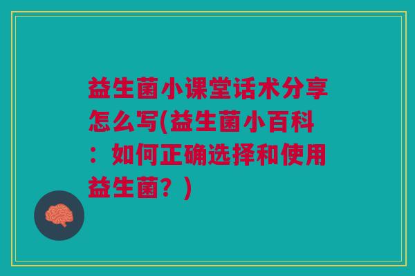 益生菌小课堂话术分享怎么写(益生菌小百科:如何正确选择和使用益生菌?)
