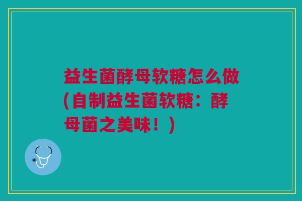 益生菌酵母软糖怎么做(自制益生菌软糖:酵母菌之美味!)