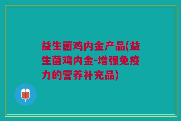益生菌鸡内金产品(益生菌鸡内金-增强力的营养补充品) 益生菌鸡内金产品(益生菌鸡内金-增强力的营养补充品)