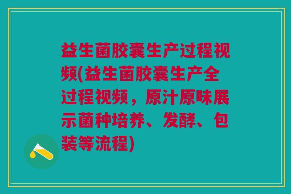 益生菌胶囊生产过程视频(益生菌胶囊生产全过程视频,原汁原味展示菌种培养、发酵、包装等流程)