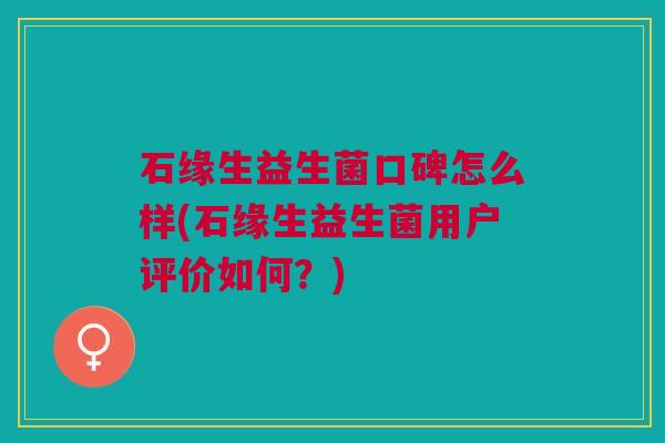 石缘生益生菌口碑怎么样(石缘生益生菌用户评价如何?)