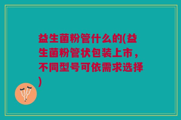 益生菌粉管什么的(益生菌粉管状包装上市,不同型号可依需求选择)
