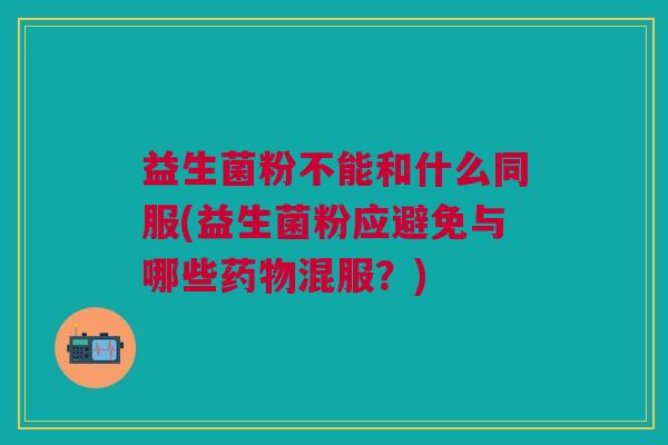 益生菌粉不能和什么同服(益生菌粉应避免与哪些药物混服?)