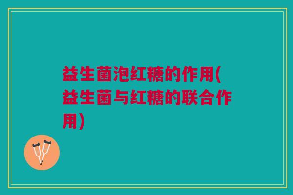 益生菌泡红糖的作用(益生菌与红糖的联合作用)
