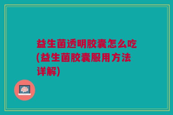 益生菌透明胶囊怎么吃(益生菌胶囊服用方法详解)