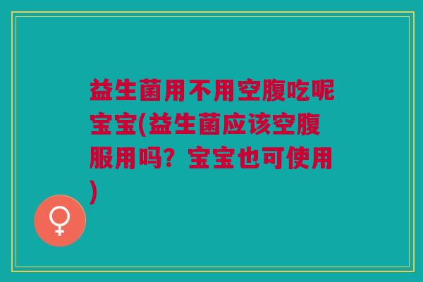 益生菌用不用空腹吃呢宝宝(益生菌应该空腹服用吗？宝宝也可使用)