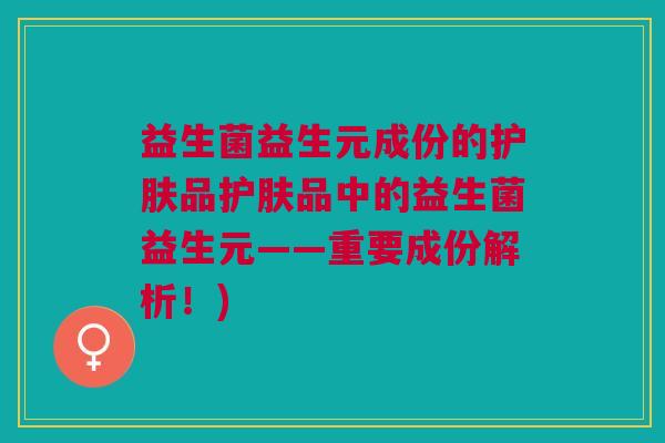 益生菌益生元成份的护肤品护肤品中的益生菌益生元——重要成份解析!) 益生菌益生元成份的护肤品护肤品中的益生菌益生元——重要成份解析!)